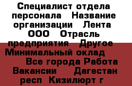 Специалист отдела персонала › Название организации ­ Лента, ООО › Отрасль предприятия ­ Другое › Минимальный оклад ­ 20 900 - Все города Работа » Вакансии   . Дагестан респ.,Кизилюрт г.